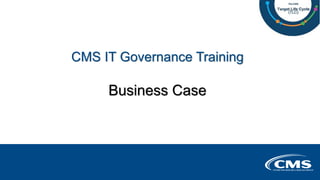 Business Case
CMS IT Governance Training
 