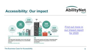 The Business Case for Accessibility
Find out more in
our impact report
for 2020
Accessibility: Our impact
6
 