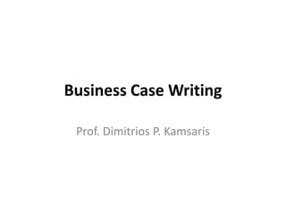 Business Case Writing
Prof. Dimitrios P. Kamsaris
 