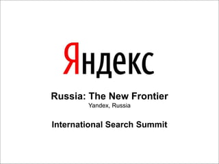 Russia: The New Frontier
Yandex, Russia
International Search Summit
 