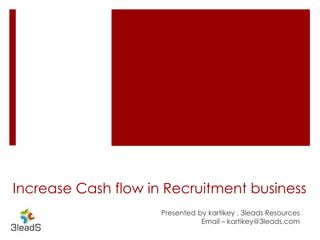 Increase Cash flow in Recruitment business 
Presented by kartikey , 3leads Resources 
Email – kartikey@3leads.com 
 