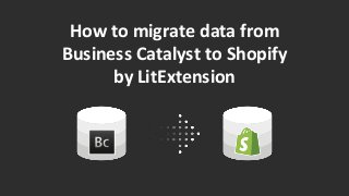 How to migrate data from
Business Catalyst to Shopify
by LitExtension
 