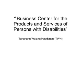 “   Business Center for the Products and Services of Persons with Disabilities” Tahanang Walang Hagdanan (TWH) 