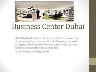 Business Center Dubai
DAR ALMAZAYA Business Center provides a business center
services, meeting rooms and virtual office solutions and a
professional business service using cutting-edge solutions
that enables even the smallest business.
http://www.daralmazaya.com/
 