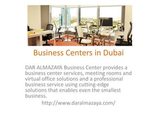 Business Centers in Dubai
DAR ALMAZAYA Business Center provides a
business center services, meeting rooms and
virtual office solutions and a professional
business service using cutting-edge
solutions that enables even the smallest
business.
http://www.daralmazaya.com/
 