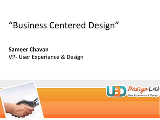 “ Business Centered Design” Sameer Chavan VP- User Experience & Design 