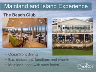 • Oceanfront dining
• Bar, restaurant, functions and events
• Mainland base with wow factor
Mainland and Island Experience
The Beach Club
 