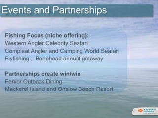 Events and Partnerships
Fishing Focus (niche offering):
Western Angler Celebrity Seafari
Compleat Angler and Camping World Seafari
Flyfishing – Bonehead annual getaway
Partnerships create win/win
Fervor Outback Dining
Mackerel Island and Onslow Beach Resort
 