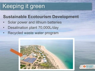 Keeping it green
Sustainable Ecotourism Development
• Solar power and lithium batteries
• Desalination plant 70,000L/day
• Recycled waste water program
 
