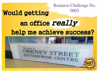 Business Challenge No.
0003
Would getting
an office really
help me achieve success?
Would getting
an office really
help me achieve success?
 