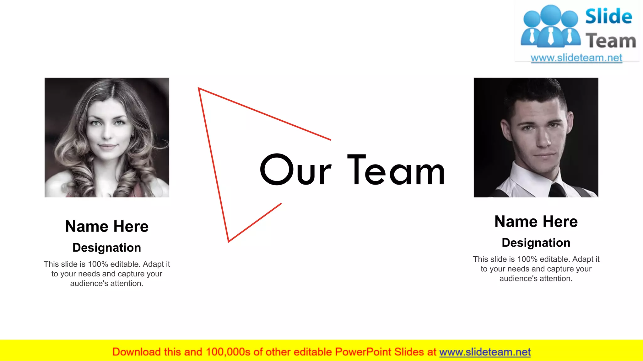 Our Team
This slide is 100% editable. Adapt it
to your needs and capture your
audience's attention.
Designation
Name Here
This slide is 100% editable. Adapt it
to your needs and capture your
audience's attention.
Designation
Name Here
16
 
