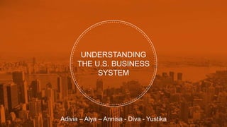 UNDERSTANDING
THE U.S. BUSINESS
SYSTEM
Adivia – Alya – Annisa - Diva - Yustika
 