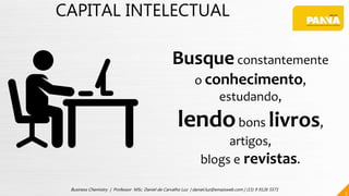 CAPITAL INTELECTUAL
Busqueconstantemente
o conhecimento,
estudando,
lendobons livros,
artigos,
blogs e revistas.
3
Business Chemistry | Professor MSc. Daniel de Carvalho Luz | daniel.luz@emaisweb.com | (15) 9 9126 5571
 