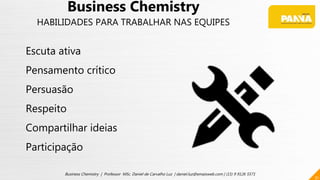31
Business Chemistry | Professor MSc. Daniel de Carvalho Luz | daniel.luz@emaisweb.com | (15) 9 9126 5571
Business Chemistry
HABILIDADES PARA TRABALHAR NAS EQUIPES
Escuta ativa
Pensamento crítico
Persuasão
Respeito
Compartilhar ideias
Participação
 