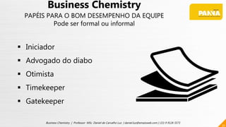 32
Business Chemistry | Professor MSc. Daniel de Carvalho Luz | daniel.luz@emaisweb.com | (15) 9 9126 5571
Business Chemistry
PAPÉIS PARA O BOM DESEMPENHO DA EQUIPE
Pode ser formal ou informal
 Iniciador
 Advogado do diabo
 Otimista
 Timekeeper
 Gatekeeper
 