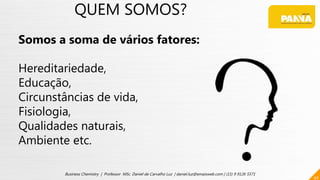 40
Business Chemistry | Professor MSc. Daniel de Carvalho Luz | daniel.luz@emaisweb.com | (15) 9 9126 5571
QUEM SOMOS?
Somos a soma de vários fatores:
Hereditariedade,
Educação,
Circunstâncias de vida,
Fisiologia,
Qualidades naturais,
Ambiente etc.
 