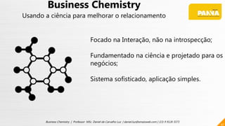 47
Business Chemistry | Professor MSc. Daniel de Carvalho Luz | daniel.luz@emaisweb.com | (15) 9 9126 5571
Business Chemistry
Usando a ciência para melhorar o relacionamento
Focado na Interação, não na introspecção;
Fundamentado na ciência e projetado para os
negócios;
Sistema sofisticado, aplicação simples.
 