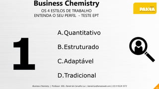 53
Business Chemistry | Professor MSc. Daniel de Carvalho Luz | daniel.luz@emaisweb.com | (15) 9 9126 5571
Business Chemistry
OS 4 ESTILOS DE TRABALHO
ENTENDA O SEU PERFIL - TESTE EPT
A.Quantitativo
B.Estruturado
C.Adaptável
D.Tradicional
 