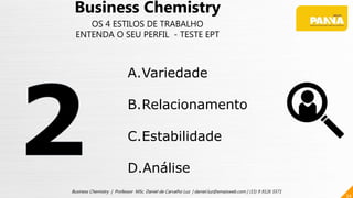 54
Business Chemistry | Professor MSc. Daniel de Carvalho Luz | daniel.luz@emaisweb.com | (15) 9 9126 5571
Business Chemistry
OS 4 ESTILOS DE TRABALHO
ENTENDA O SEU PERFIL - TESTE EPT
A.Variedade
B.Relacionamento
C.Estabilidade
D.Análise
 