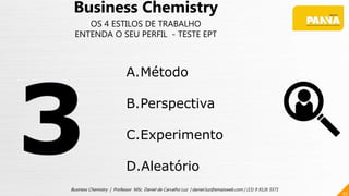 55
Business Chemistry | Professor MSc. Daniel de Carvalho Luz | daniel.luz@emaisweb.com | (15) 9 9126 5571
Business Chemistry
OS 4 ESTILOS DE TRABALHO
ENTENDA O SEU PERFIL - TESTE EPT
A.Método
B.Perspectiva
C.Experimento
D.Aleatório
 