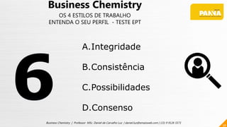 58
Business Chemistry | Professor MSc. Daniel de Carvalho Luz | daniel.luz@emaisweb.com | (15) 9 9126 5571
Business Chemistry
OS 4 ESTILOS DE TRABALHO
ENTENDA O SEU PERFIL - TESTE EPT
A.Integridade
B.Consistência
C.Possibilidades
D.Consenso
 