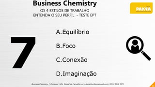 59
Business Chemistry | Professor MSc. Daniel de Carvalho Luz | daniel.luz@emaisweb.com | (15) 9 9126 5571
Business Chemistry
OS 4 ESTILOS DE TRABALHO
ENTENDA O SEU PERFIL - TESTE EPT
A.Equilíbrio
B.Foco
C.Conexão
D.Imaginação
 