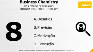 60
Business Chemistry | Professor MSc. Daniel de Carvalho Luz | daniel.luz@emaisweb.com | (15) 9 9126 5571
Business Chemistry
OS 4 ESTILOS DE TRABALHO
ENTENDA O SEU PERFIL - TESTE EPT
A.Desafíos
B.Previsão
C.Motivação
D.Execução
 