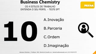 62
Business Chemistry | Professor MSc. Daniel de Carvalho Luz | daniel.luz@emaisweb.com | (15) 9 9126 5571
Business Chemistry
OS 4 ESTILOS DE TRABALHO
ENTENDA O SEU PERFIL - TESTE EPT
A.Inovação
B.Parceria
C.Ordem
D.Imaginação
 
