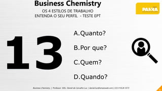 65
Business Chemistry | Professor MSc. Daniel de Carvalho Luz | daniel.luz@emaisweb.com | (15) 9 9126 5571
Business Chemistry
OS 4 ESTILOS DE TRABALHO
ENTENDA O SEU PERFIL - TESTE EPT
A.Quanto?
B.Por que?
C.Quem?
D.Quando?
 