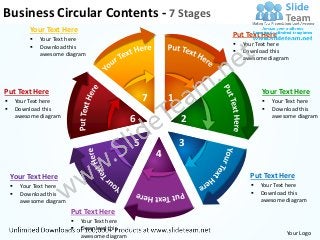 Business Circular Contents - 7 Stages
            Your Text Here
                                                                     Put Text Here
               Your Text here
                                                                        Your Text here
               Download this
                                                                        Download this
                awesome diagram
                                                                         awesome diagram




Put Text Here                                                                  Your Text Here
       Your Text here                               7       1                    Your Text here
       Download this                                                             Download this
        awesome diagram                                                            awesome diagram
                                                 6               2

                                                 5               3
                                                         4

    Your Text Here                                                         Put Text Here
        Your Text here                                                       Your Text here
        Download this                                                        Download this
         awesome diagram                                                       awesome diagram
                           Put Text Here
                              Your Text here
                              Download this
                               awesome diagram                                         Your Logo
 