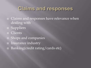 Claims and responses Claims and responses have relevance when dealing with Suppliers Clients Shops and companies Insurance industry Banking(credit rating/cards etc) 