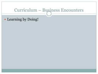 Curriculum – Business Encounters
Learning by Doing!
 