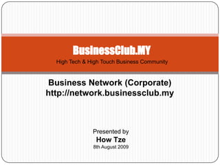 BusinessClub.MY High Tech & High Touch Business Community Business Network (Corporate) http://network.businessclub.my Presented by How Tze 8th August 2009 