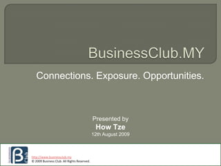 BusinessClub.MY Connections. Exposure. Opportunities. Presented by How Tze  12th August 2009 http://www.businessclub.my © 2009 Business Club. All Rights Reserved. 