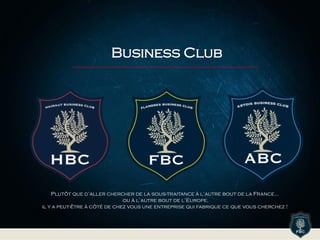 Business Club
Plutôt que d’aller chercher de la sous-traitance à l’autre bout de la France...
ou à l’autre bout de l’Europe,
il y a peut-être à côté de chez vous une entreprise qui fabrique ce que vous cherchez !
 