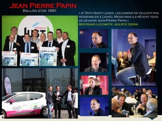 « A Trith Saint Leger, les gamins ne veulent pas
ressembler à Lionel Messi mais ils rêvent tous
de devenir Jean-Pierre Papin »
Bertrand Lecompte, société Gerim
Jean Pierre Papin
Ballon d’or 1991
 