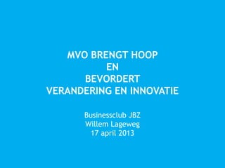MVO BRENGT HOOP
EN
BEVORDERT
VERANDERING EN INNOVATIE
Businessclub JBZ
Willem Lageweg
17 april 2013
 