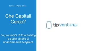 Che Capitali
Cerco?
Le possibilità di Fundraising
e quale canale di
finanziamento scegliere
Torino, 14 Aprile 2016
 