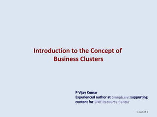 Introduction to the Concept of
Business Clusters
1 out of 7
P Vijay KumarP Vijay Kumar
Experienced author atExperienced author at Smeph.netSmeph.net supportingsupporting
content forcontent for SME Resource CenterSME Resource Center
 