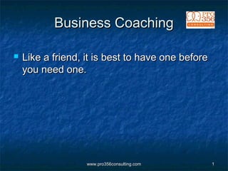 www.pro356consulting.comwww.pro356consulting.com 11
Business CoachingBusiness Coaching
 Like a friend, it is best to have one beforeLike a friend, it is best to have one before
you need one.you need one.
 
