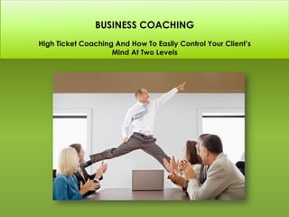 BUSINESS COACHING
High Ticket Coaching And How To Easily Control Your Client’s
                    Mind At Two Levels
 