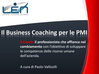 Il Business Coaching per le PMI
      Il Coach: il professionista che affianca nel
      cambiamento con l’obiettivo di sviluppare
      le competenze delle risorse umane
      dell’azienda.

      A cura di Paolo Vallicelli
 