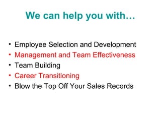 We can help you with…
• Employee Selection and Development
• Management and Team Effectiveness
• Team Building
• Career Transitioning
• Blow the Top Off Your Sales Records