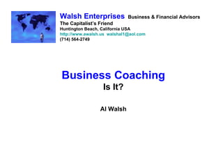 Business Coaching Is It? Al Walsh Walsh Enterprises   Business & Financial Advisors The Capitalist’s Friend Huntington Beach, California USA http://www.awalsh.us   [email_address] (714) 564-2749 