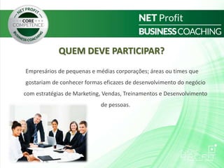 QUEM DEVE PARTICIPAR?
Empresários de pequenas e médias corporações; áreas ou times que
gostariam de conhecer formas eficazes de desenvolvimento do negócio
com estratégias de Marketing, Vendas, Treinamentos e Desenvolvimento
de pessoas.
 
