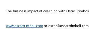 The business impact of coaching with Oscar Trimboli
www.oscartrimboli.com or oscar@oscartrimboli.com
 