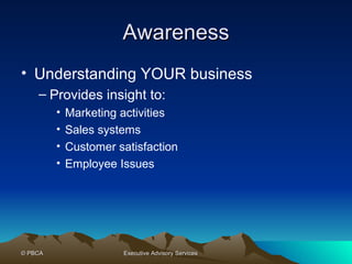 Awareness Understanding YOUR business Provides insight to: Marketing activities Sales systems Customer satisfaction Employee Issues 
