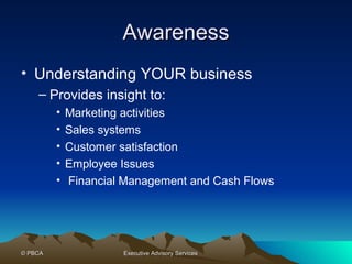 Awareness Understanding YOUR business Provides insight to: Marketing activities Sales systems Customer satisfaction Employee Issues Financial Management and Cash Flows 