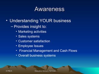 Awareness Understanding YOUR business Provides insight to: Marketing activities Sales systems Customer satisfaction Employee Issues Financial Management and Cash Flows Overall business systems 