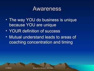 Awareness The way YOU do business is unique because YOU are unique YOUR definition of success Mutual understand leads to areas of coaching concentration and timing 